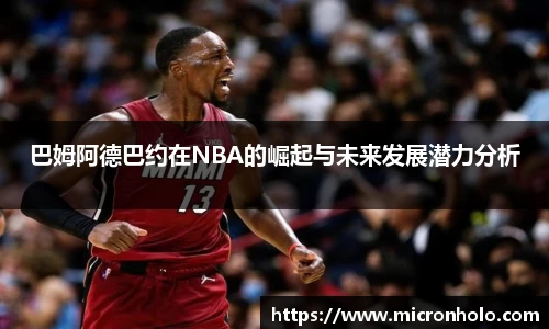 巴姆阿德巴约在NBA的崛起与未来发展潜力分析