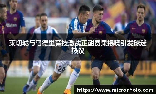 莱切城与马德里竞技激战正酣赛果揭晓引发球迷热议