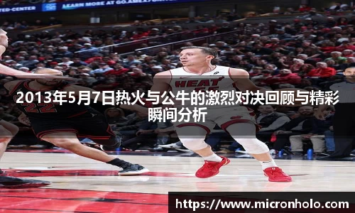 2013年5月7日热火与公牛的激烈对决回顾与精彩瞬间分析